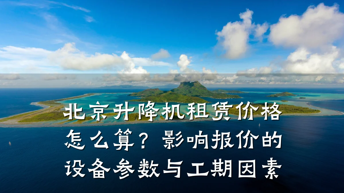 北京升降机租赁价格怎么算?影响报价的设备参数与工期因素