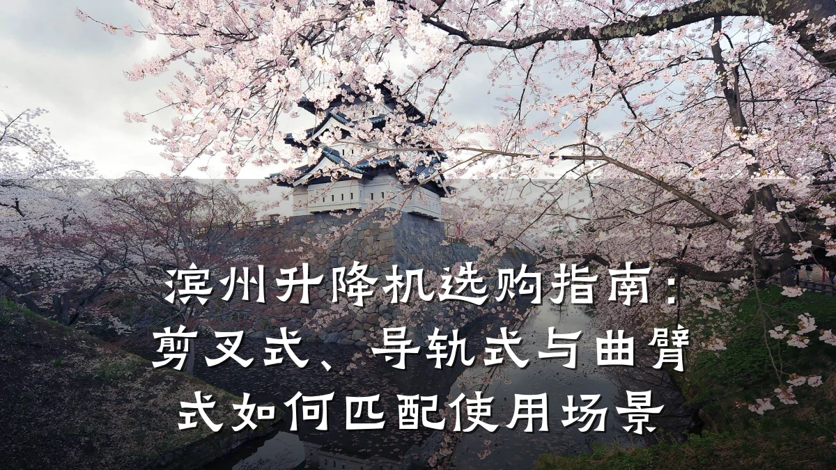 滨州升降机选购指南：剪叉式、导轨式与曲臂式如何匹配使用场景