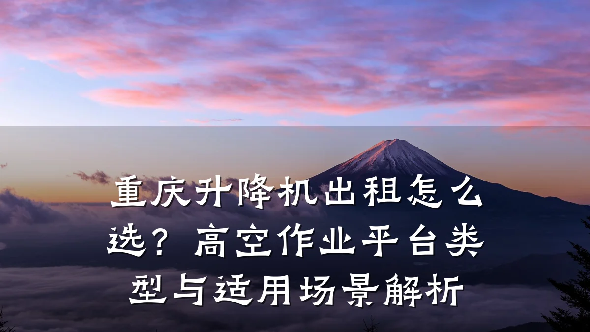 重庆升降机出租怎么选?高空作业平台类型与适用场景解析