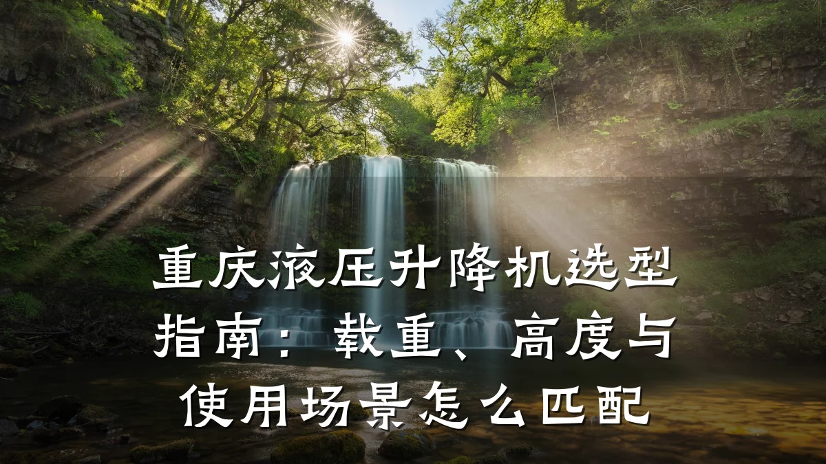 重庆液压升降机选型指南:载重、高度与使用场景怎么匹配