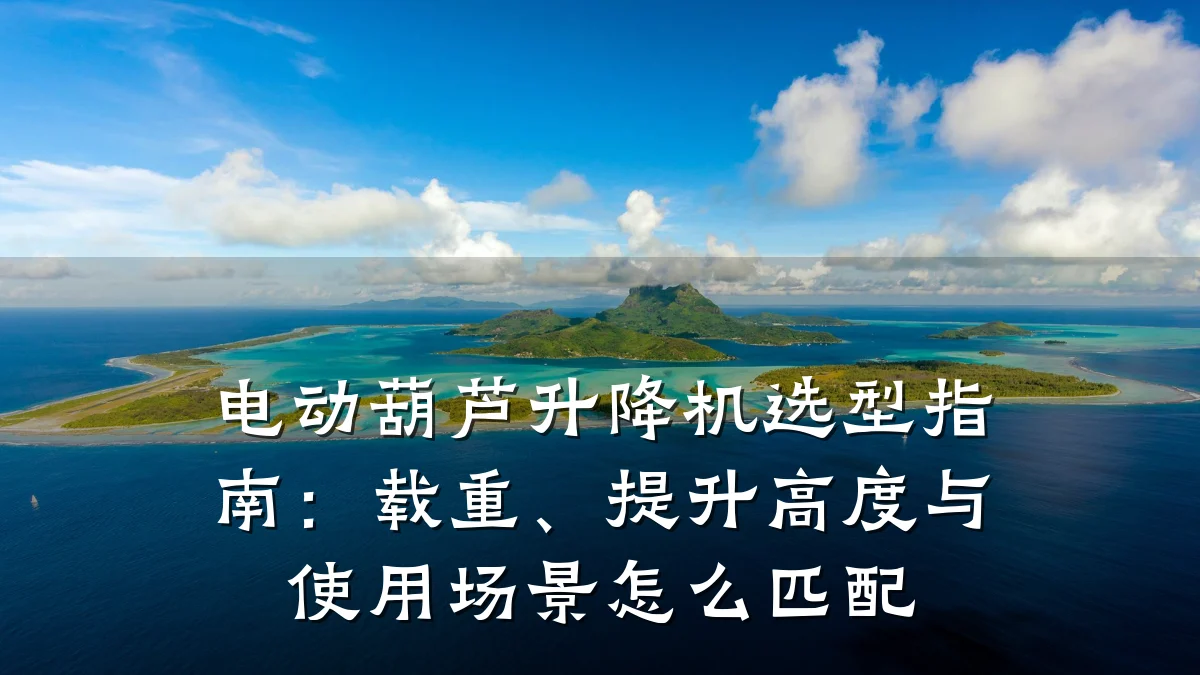 电动葫芦升降机选型指南:载重、提升高度与使用场景怎么匹配