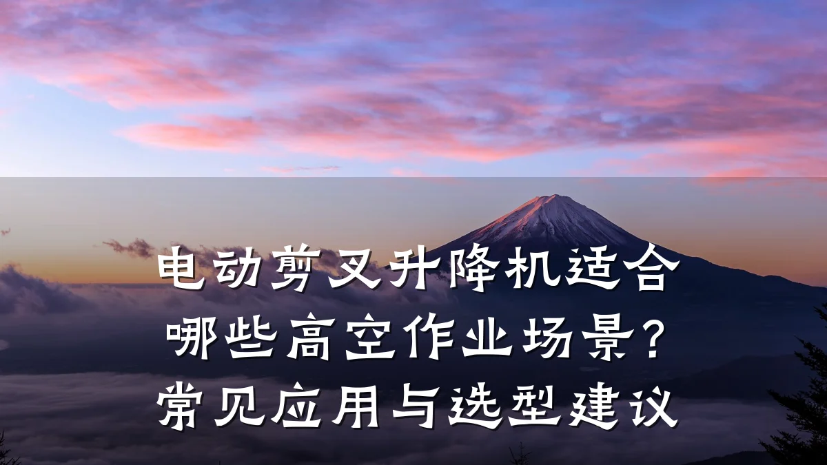 电动剪叉升降机适合哪些高空作业场景?常见应用与选型建议
