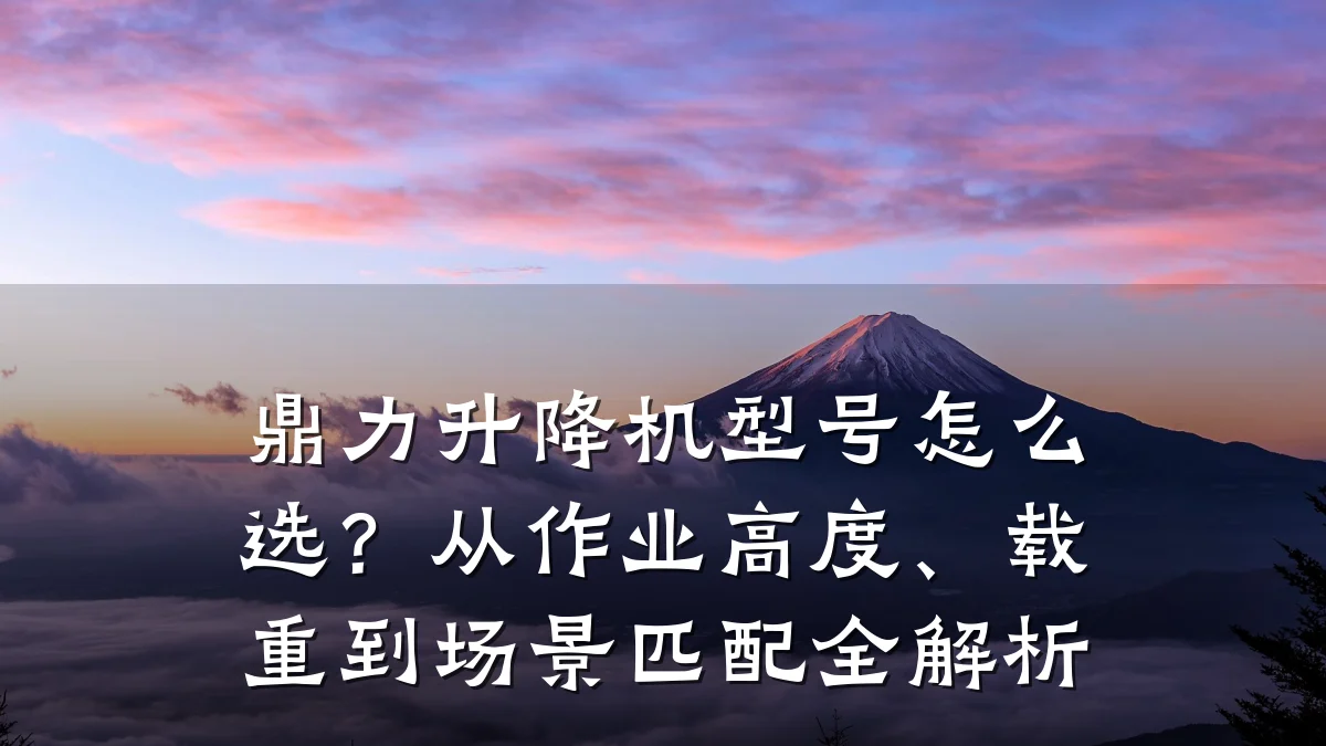 鼎力升降机型号怎么选?从作业高度、载重到场景匹配全解析