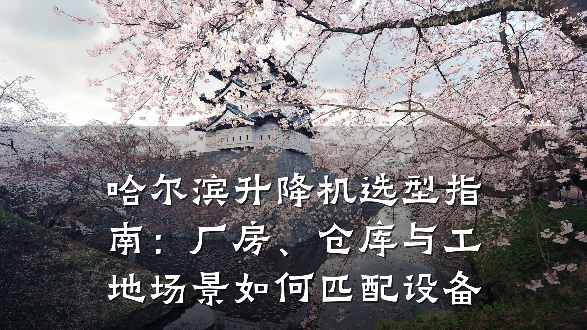 哈尔滨升降机选型指南:厂房、仓库与工地场景如何匹配设备
