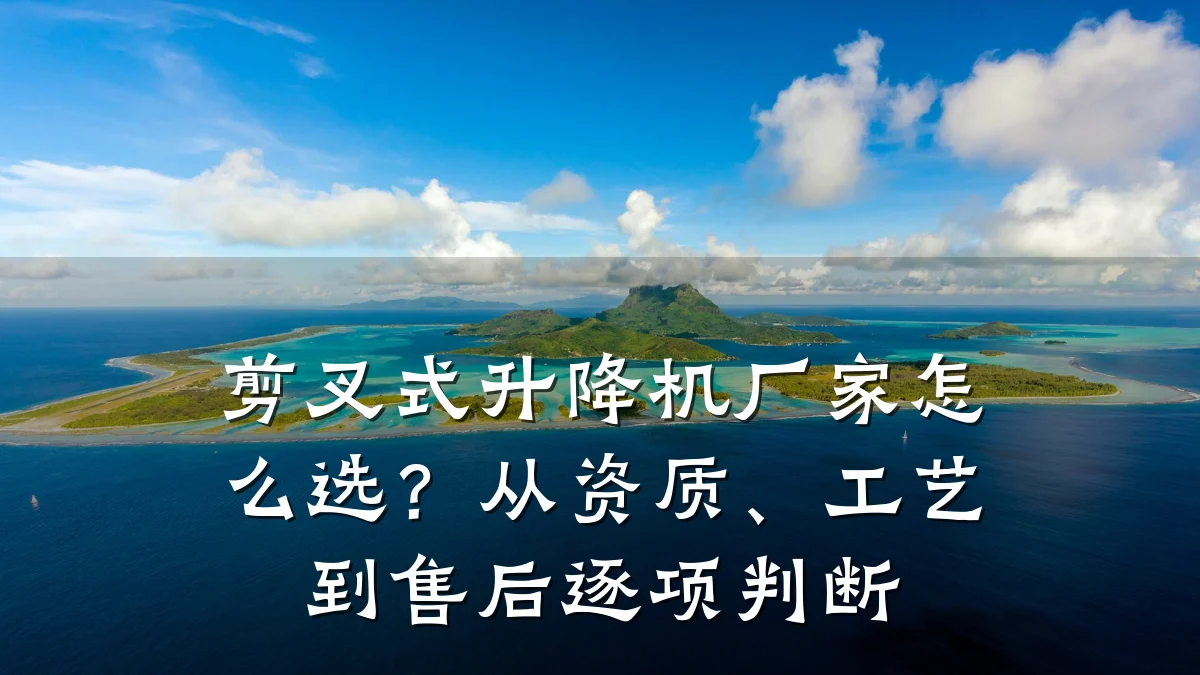 剪叉式升降机厂家怎么选？从资质、工艺到售后逐项判断
