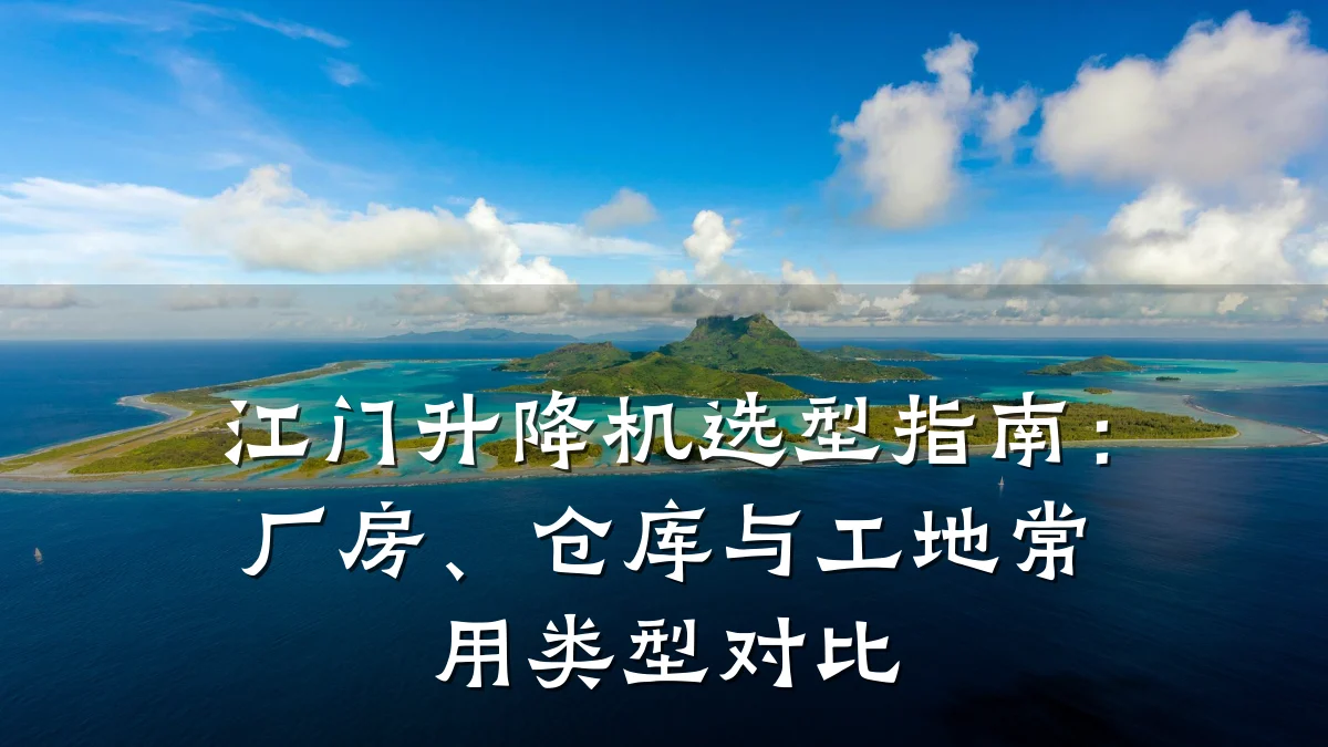 江门升降机选型指南:厂房、仓库与工地常用类型对比