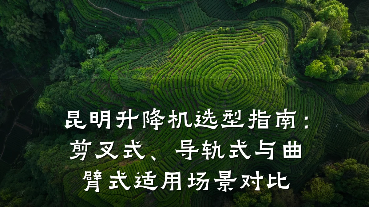 昆明升降机选型指南:剪叉式、导轨式与曲臂式适用场景对比