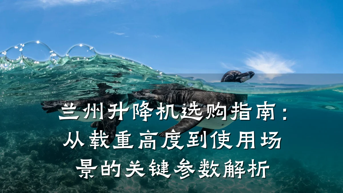 兰州升降机选购指南：从载重高度到使用场景的关键参数解析