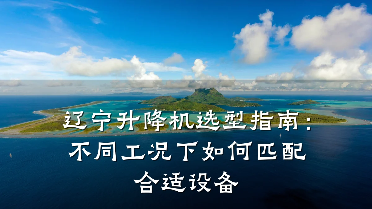 辽宁升降机选型指南:不同工况下如何匹配合适设备