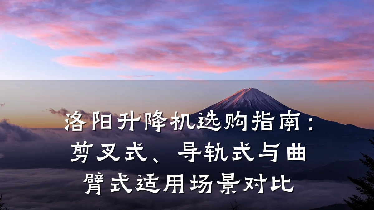 洛阳升降机选购指南:剪叉式、导轨式与曲臂式适用场景对比