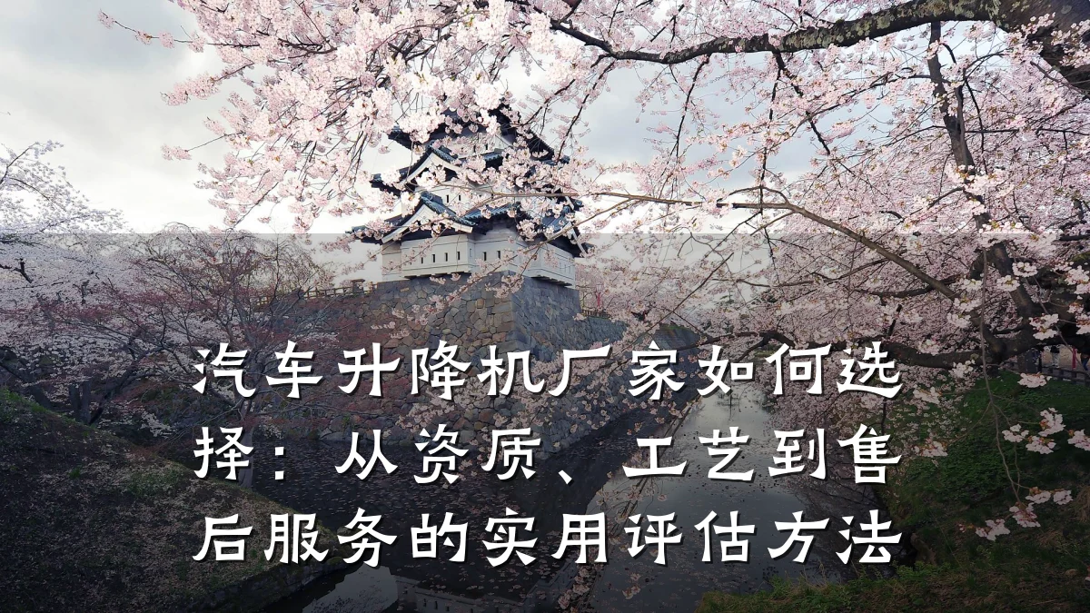 汽车升降机厂家如何选择:从资质、工艺到售后服务的实用评估方法