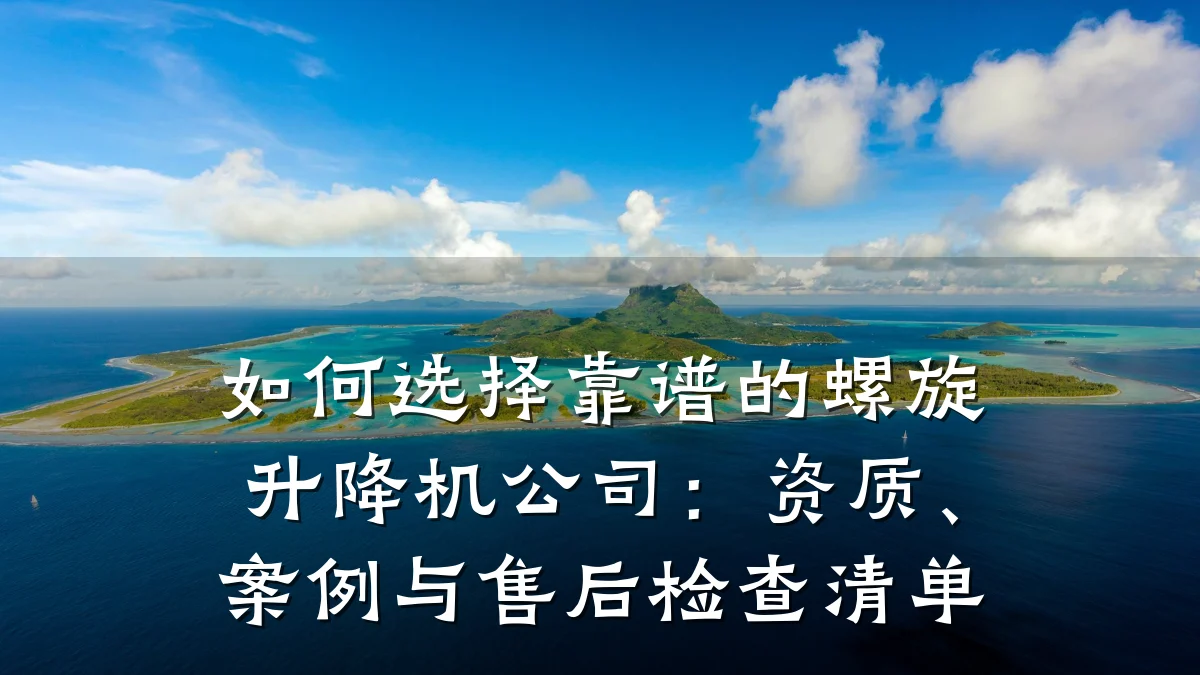 如何选择靠谱的螺旋升降机公司:资质、案例与售后检查清单