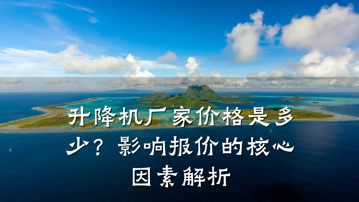 升降机厂家价格是多少？影响报价的核心因素解析