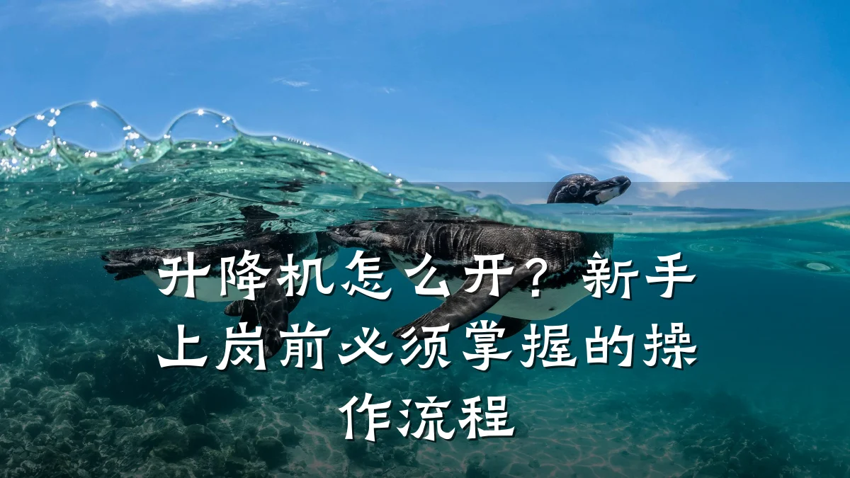 升降机怎么开?新手上岗前必须掌握的操作流程