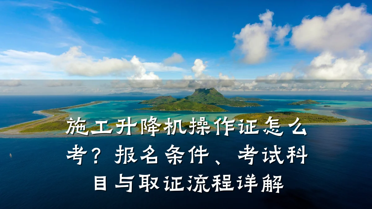 施工升降机操作证怎么考?报名条件、考试科目与取证流程详解