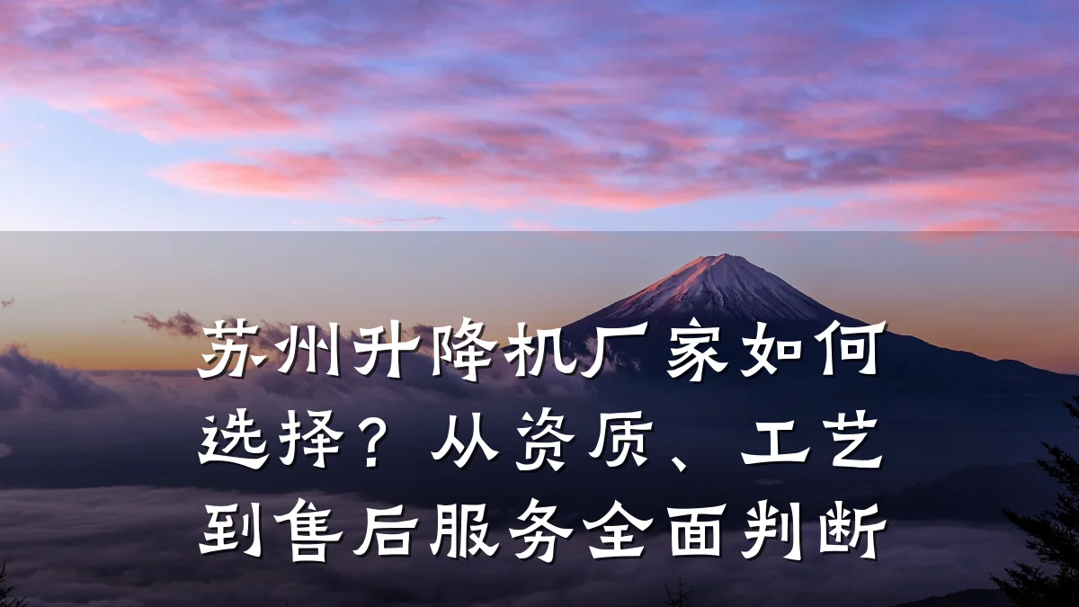 苏州升降机厂家如何选择?从资质、工艺到售后服务全面判断