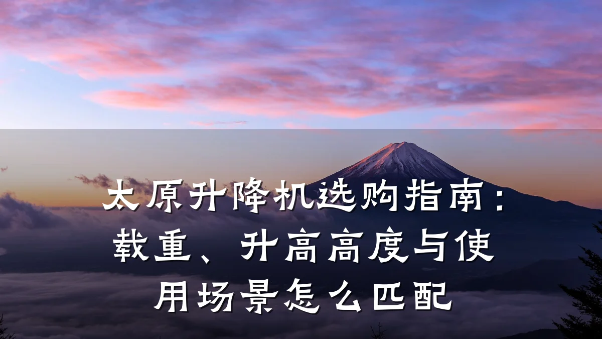 太原升降机选购指南:载重、升高高度与使用场景怎么匹配