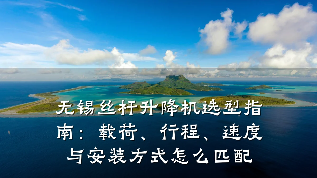 无锡丝杆升降机选型指南:载荷、行程、速度与安装方式怎么匹配