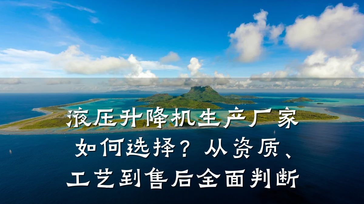 液压升降机生产厂家如何选择?从资质、工艺到售后全面判断