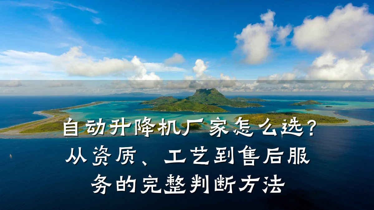 自动升降机厂家怎么选？从资质、工艺到售后服务的完整判断方法