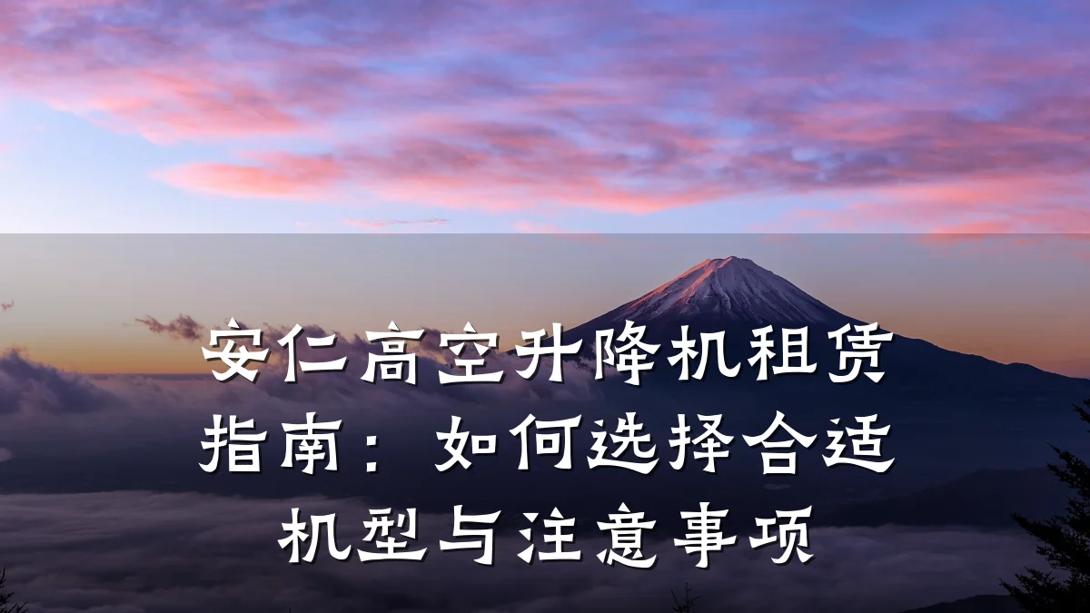 安仁高空升降机租赁指南:如何选择合适机型与注意事项