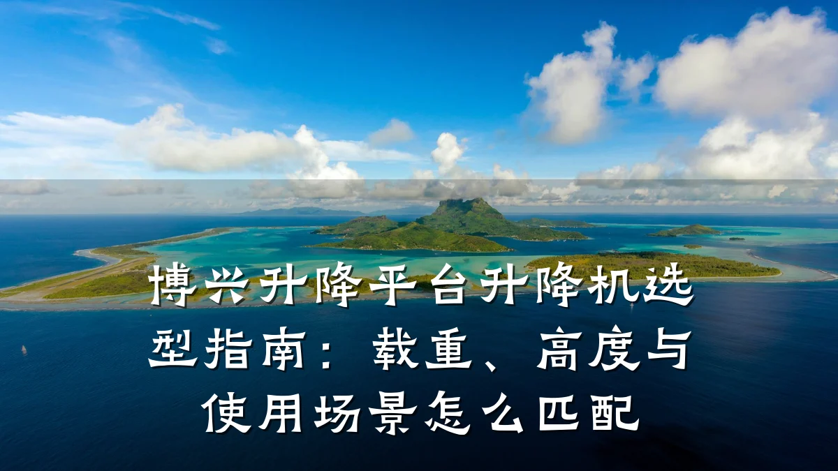 博兴升降平台升降机选型指南:载重、高度与使用场景怎么匹配