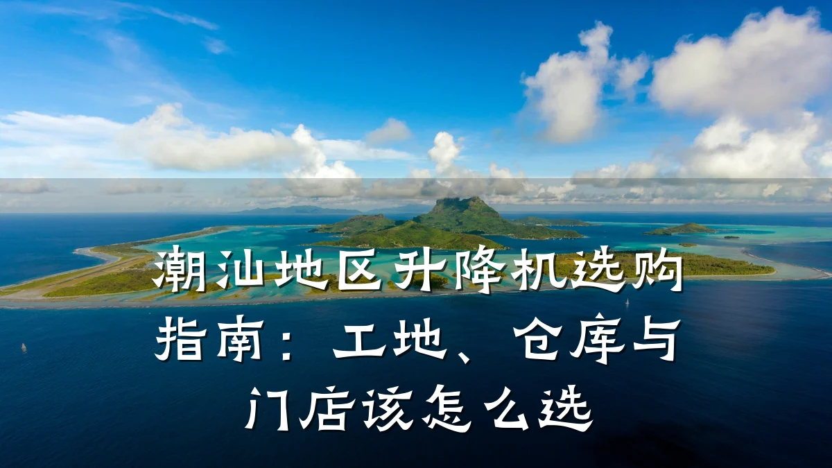 潮汕地区升降机选购指南:工地、仓库与门店该怎么选