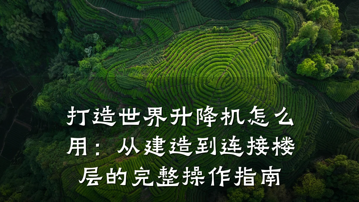 打造世界升降机怎么用:从建造到连接楼层的完整操作指南