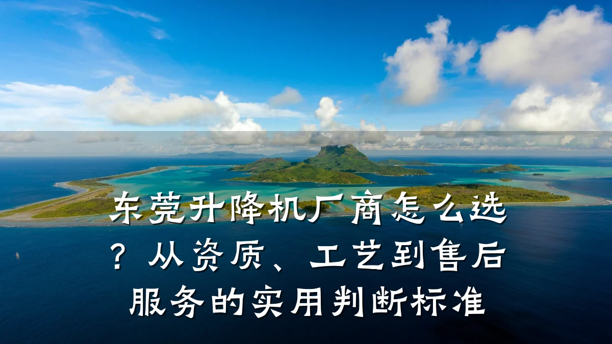 东莞升降机厂商怎么选?从资质、工艺到售后服务的实用判断标准