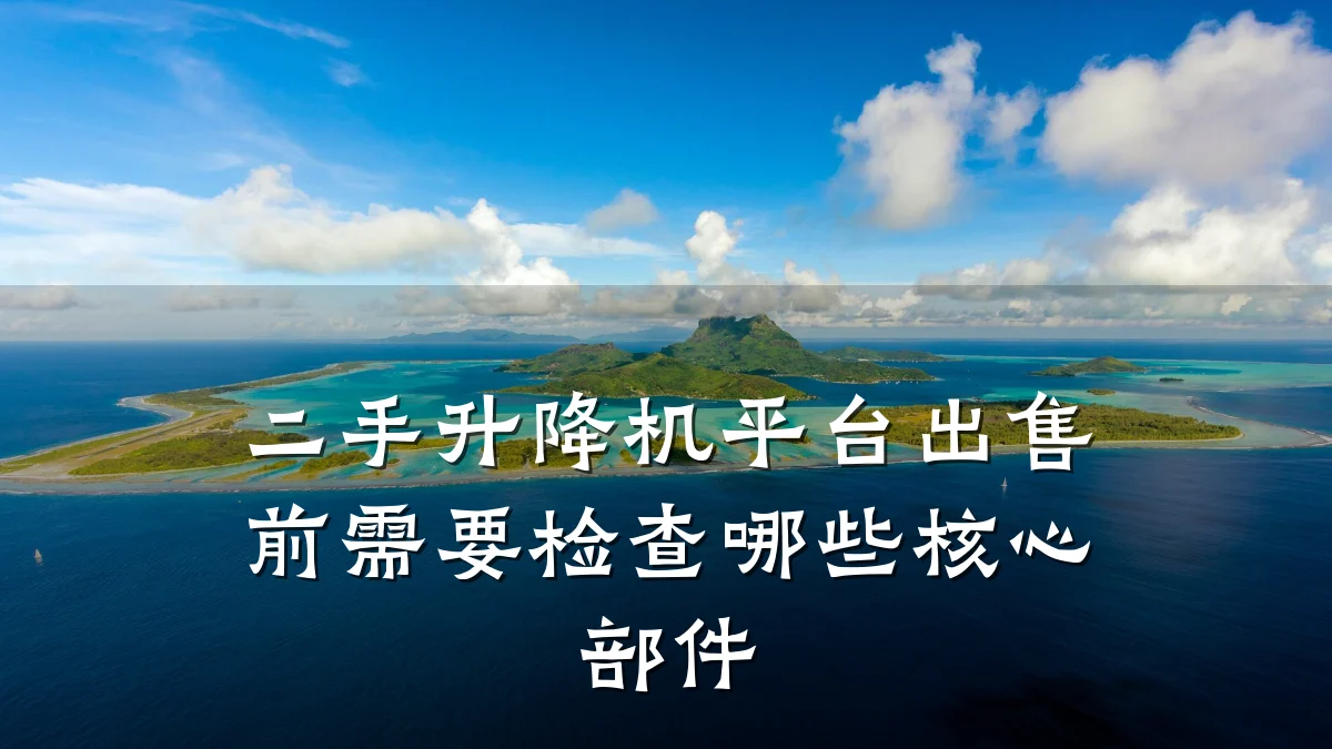 二手升降机平台出售前需要检查哪些核心部件