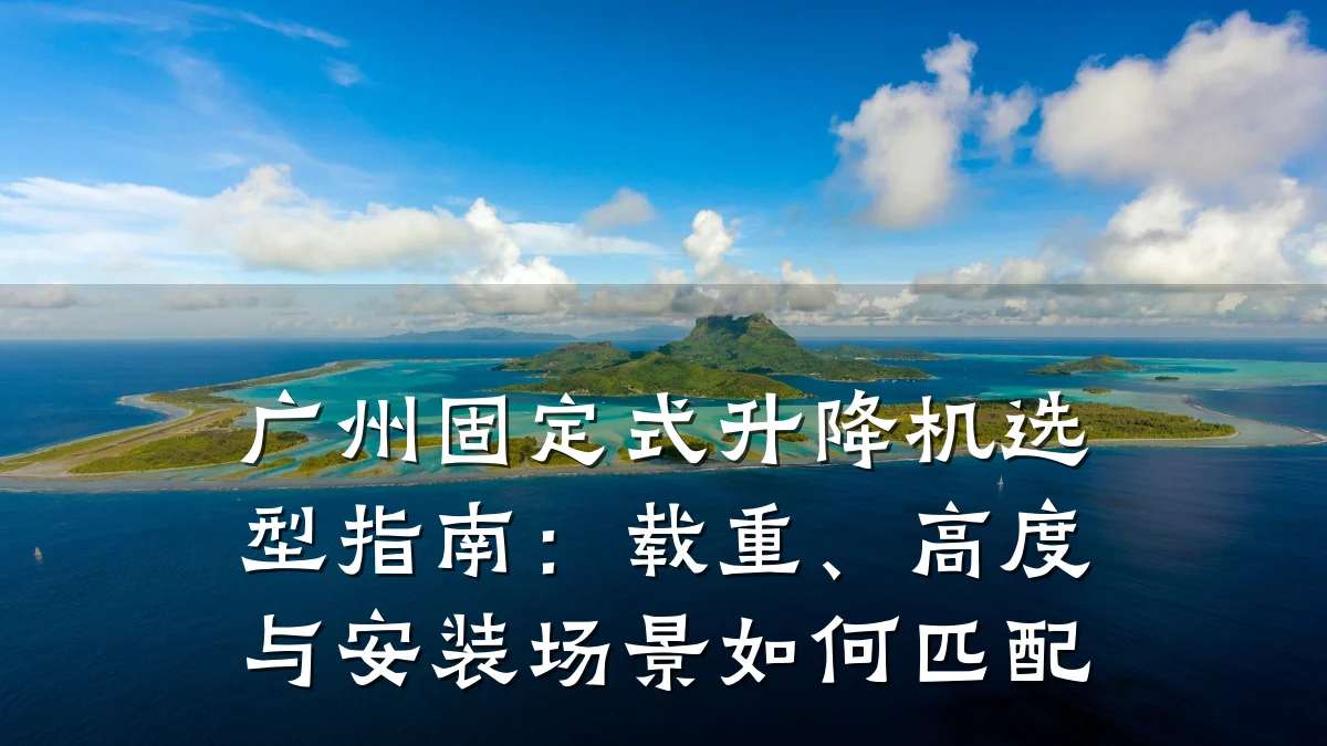 广州固定式升降机选型指南:载重、高度与安装场景如何匹配