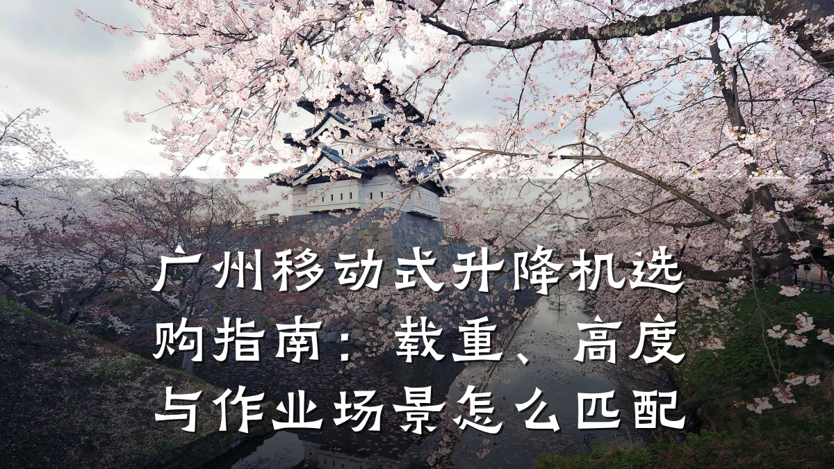 广州移动式升降机选购指南:载重、高度与作业场景怎么匹配