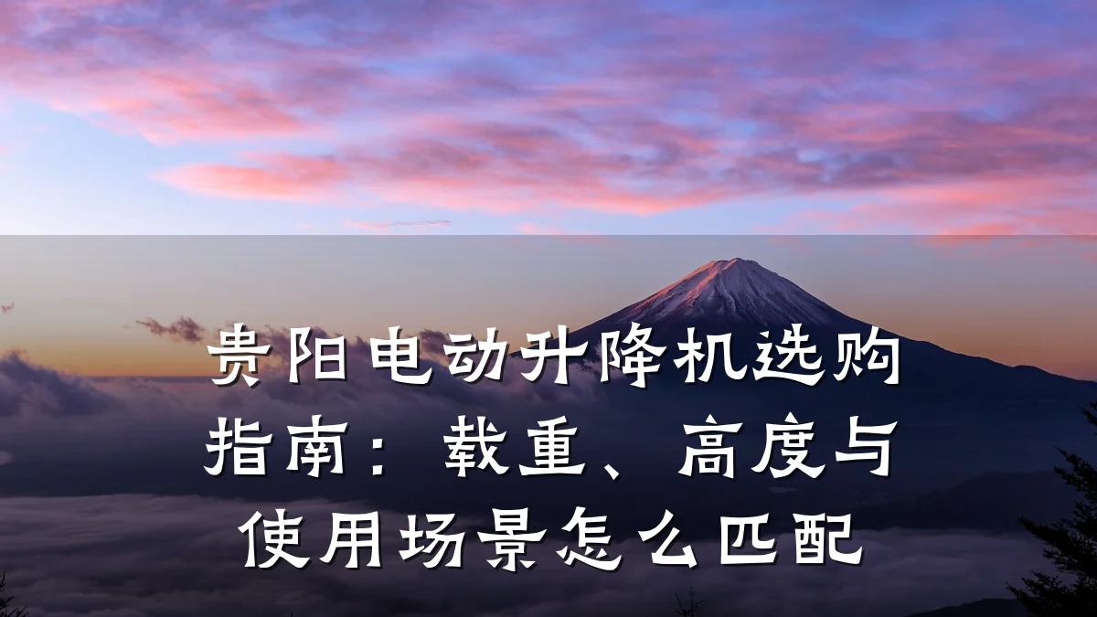 贵阳电动升降机选购指南:载重、高度与使用场景怎么匹配