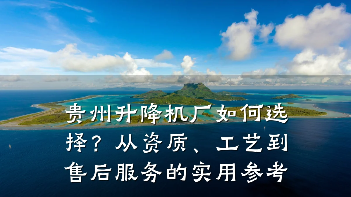 贵州升降机厂如何选择?从资质、工艺到售后服务的实用参考