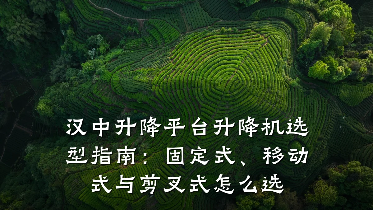 汉中升降平台升降机选型指南:固定式、移动式与剪叉式怎么选