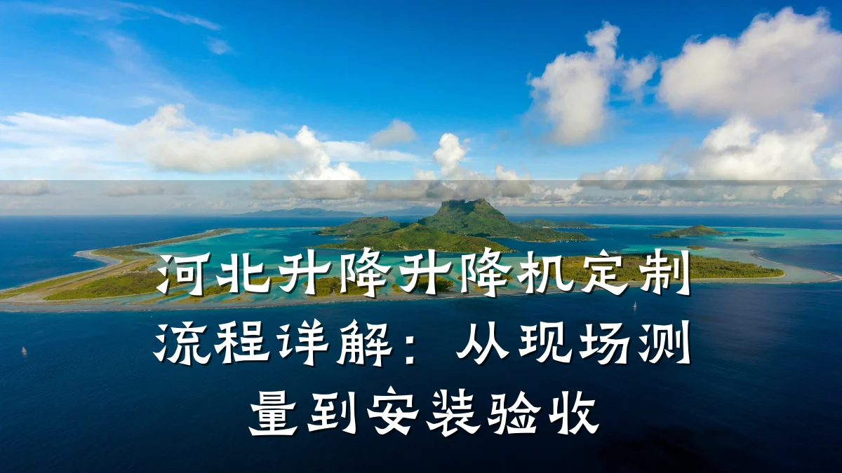 河北升降升降机定制流程详解:从现场测量到安装验收