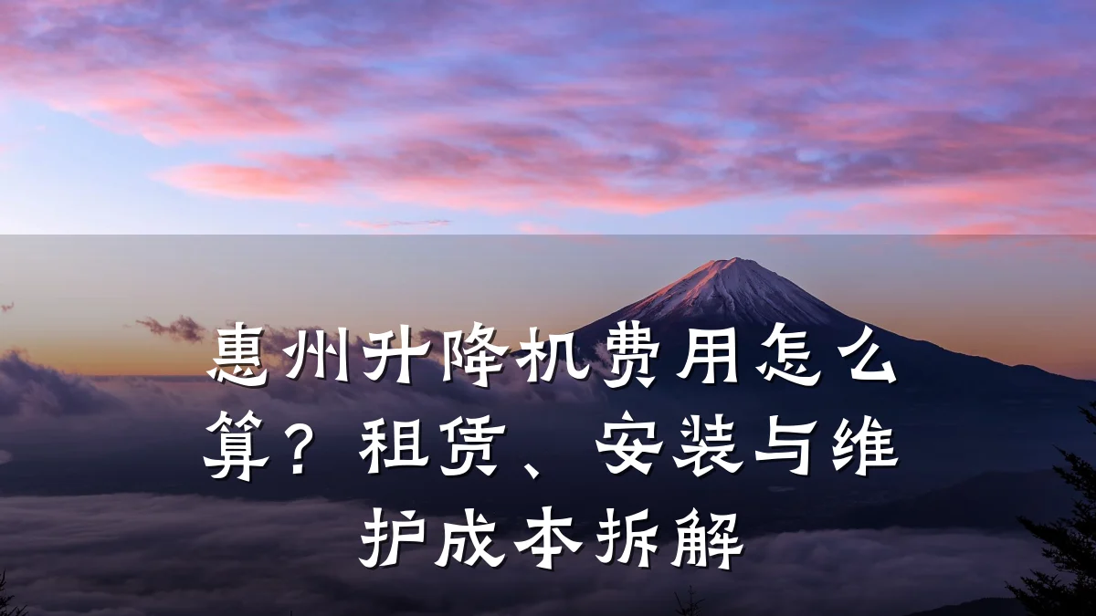 惠州升降机费用怎么算?租赁、安装与维护成本拆解