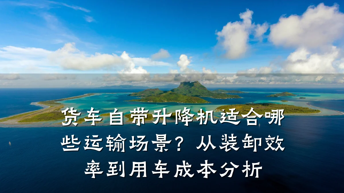 货车自带升降机适合哪些运输场景?从装卸效率到用车成本分析