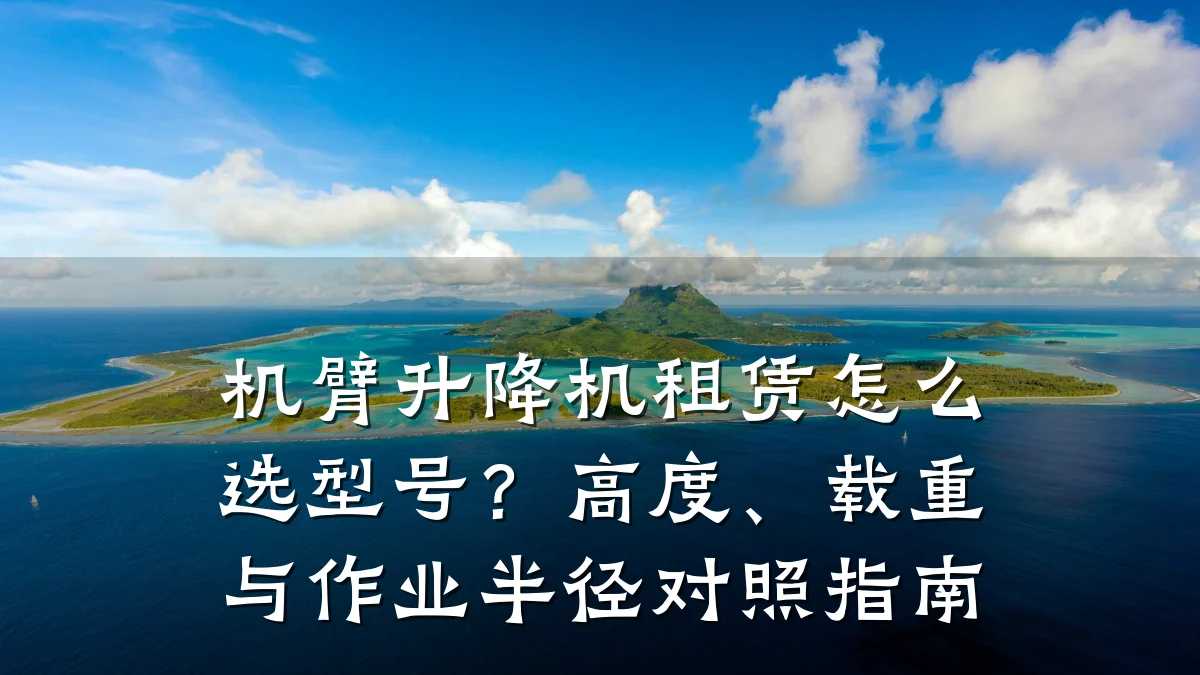 机臂升降机租赁怎么选型号?高度、载重与作业半径对照指南