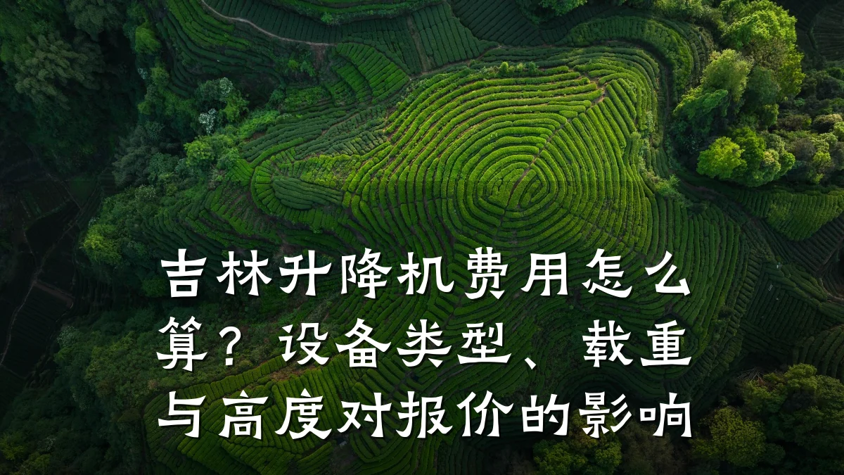 吉林升降机费用怎么算？设备类型、载重与高度对报价的影响