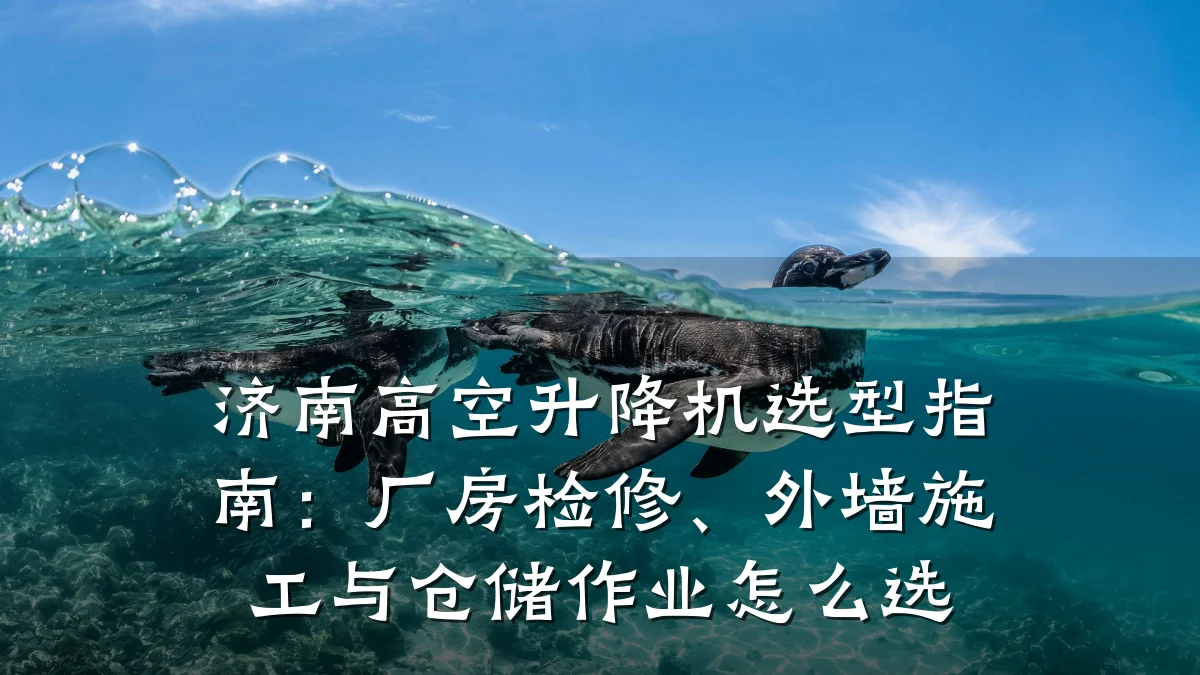 济南高空升降机选型指南:厂房检修、外墙施工与仓储作业怎么选