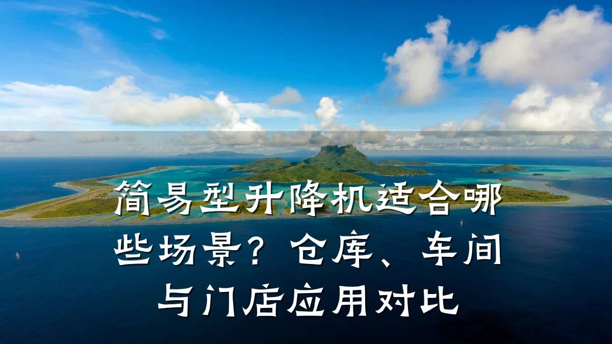 简易型升降机适合哪些场景?仓库、车间与门店应用对比