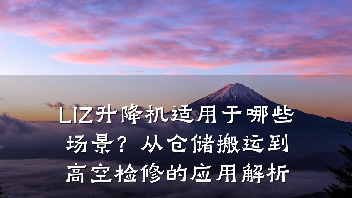 LIZ升降机适用于哪些场景?从仓储搬运到高空检修的应用解析