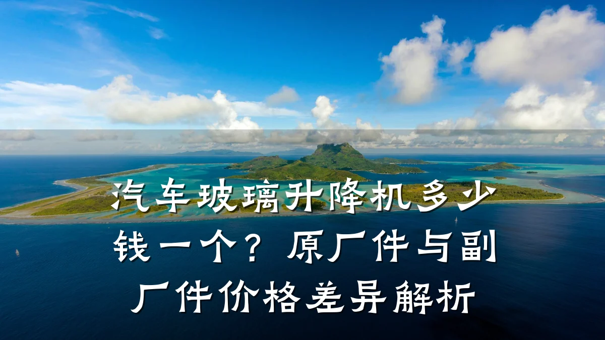 汽车玻璃升降机多少钱一个?原厂件与副厂件价格差异解析