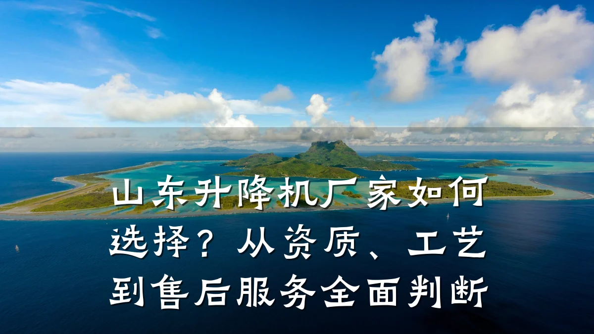 山东升降机厂家如何选择?从资质、工艺到售后服务全面判断