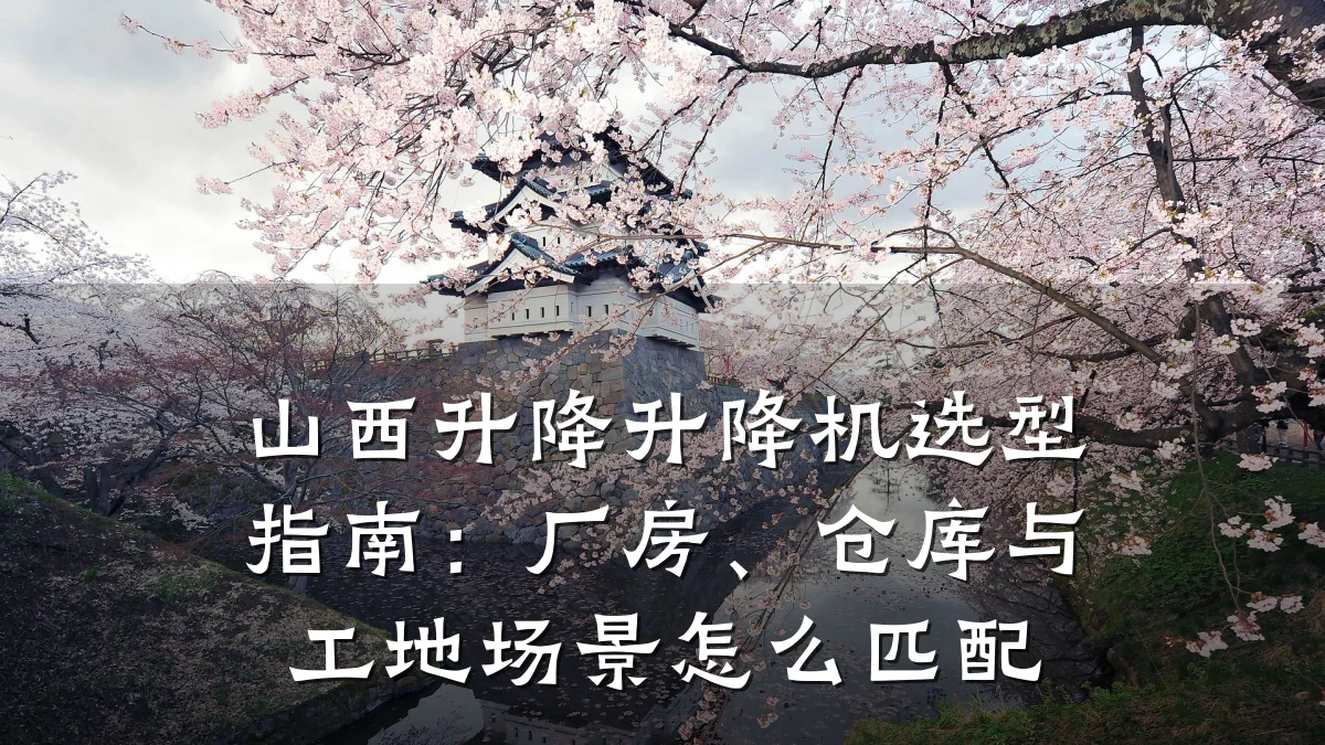 山西升降升降机选型指南:厂房、仓库与工地场景怎么匹配