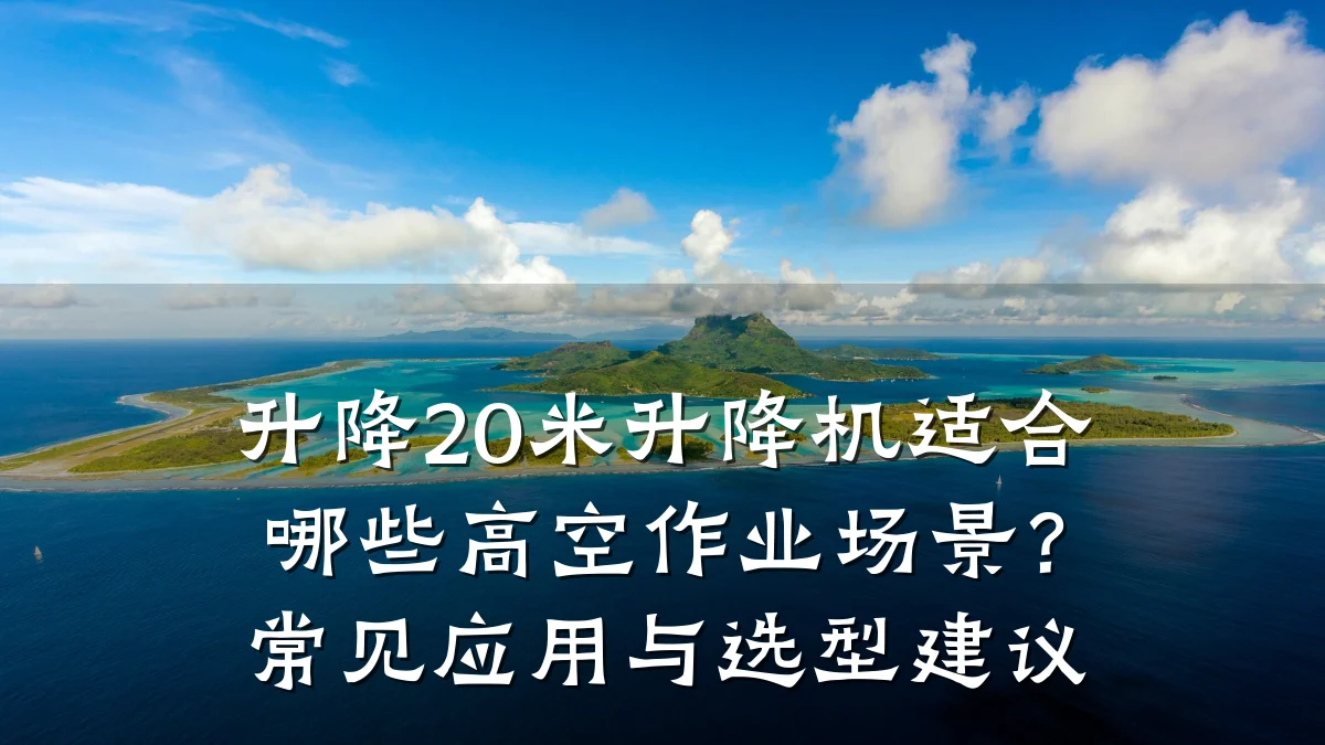 升降20米升降机适合哪些高空作业场景？常见应用与选型建议
