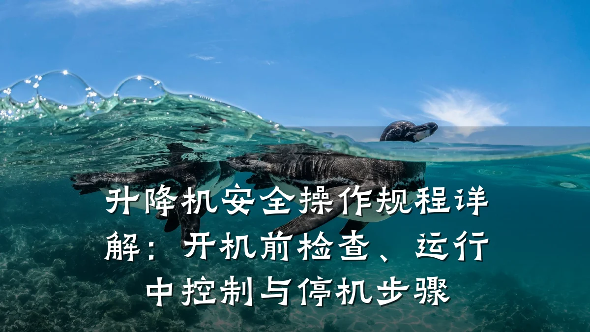 升降机安全操作规程详解:开机前检查、运行中控制与停机步骤