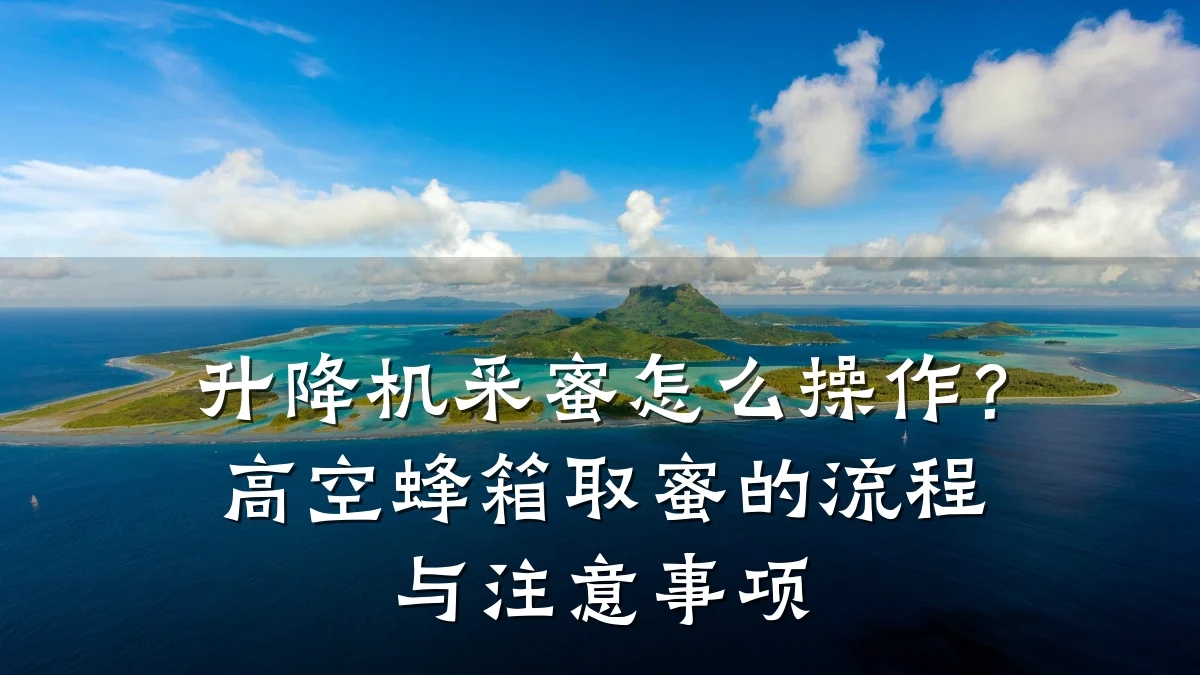 升降机采蜜怎么操作?高空蜂箱取蜜的流程与注意事项