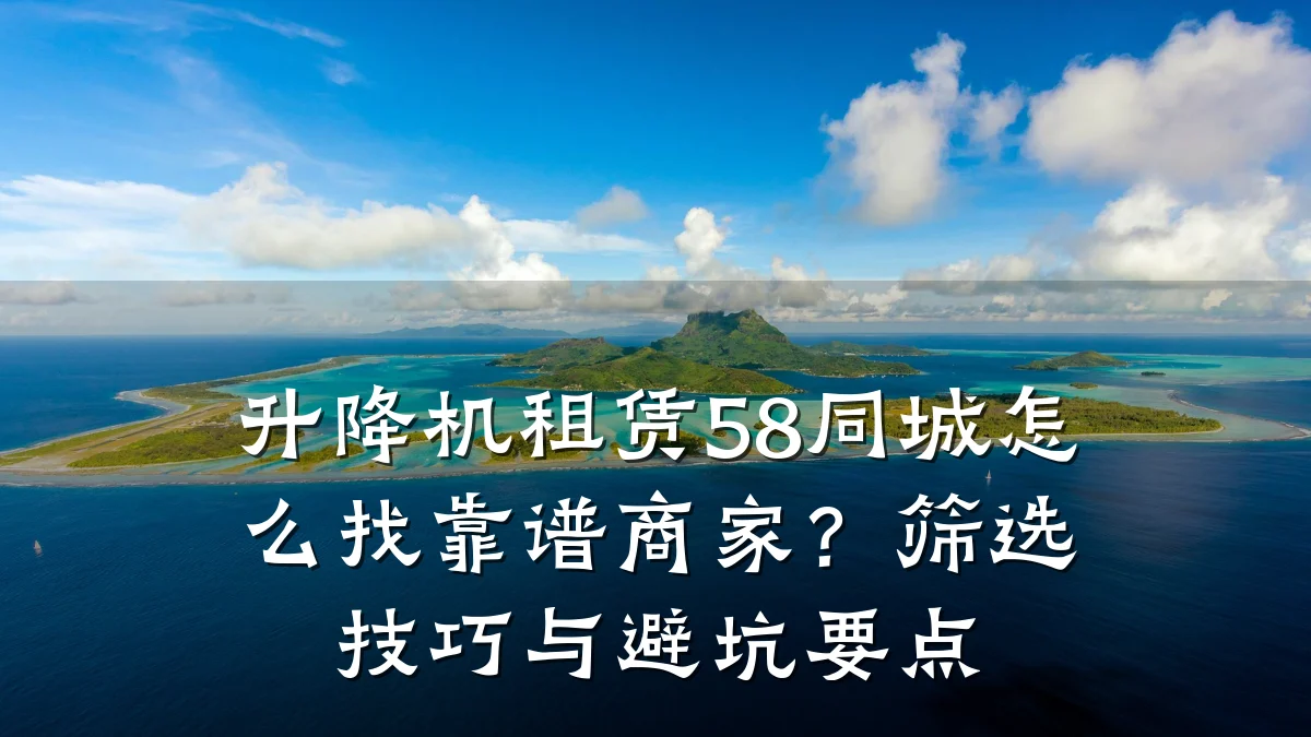 升降机租赁58同城怎么找靠谱商家?筛选技巧与避坑要点